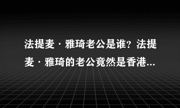 法提麦·雅琦老公是谁？法提麦·雅琦的老公竟然是香港知名男演员