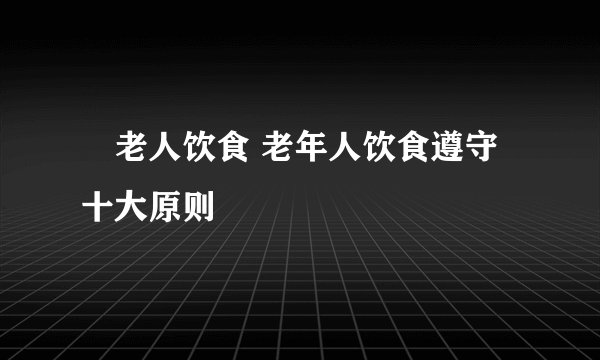 ​老人饮食 老年人饮食遵守十大原则
