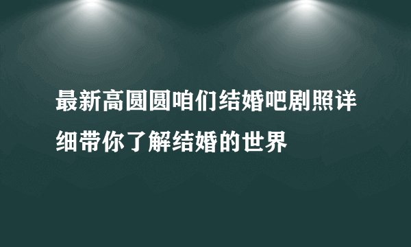 最新高圆圆咱们结婚吧剧照详细带你了解结婚的世界