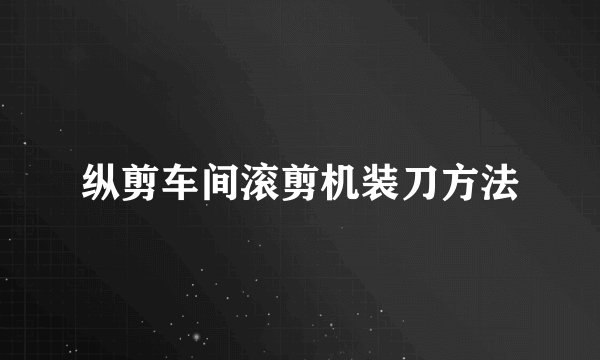 纵剪车间滚剪机装刀方法