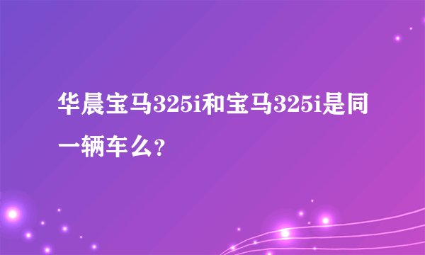 华晨宝马325i和宝马325i是同一辆车么？