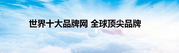 世界十大品牌网 全球顶尖品牌