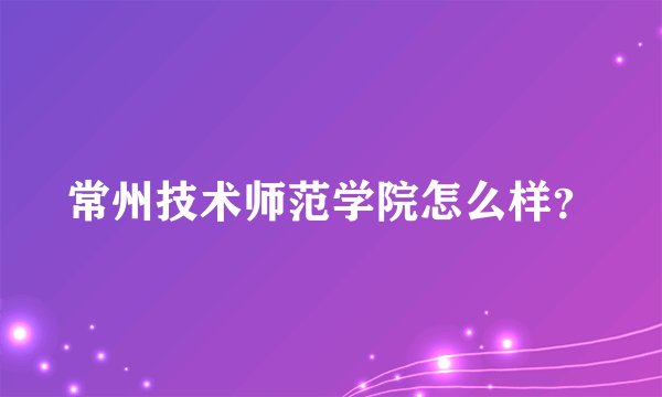 常州技术师范学院怎么样？