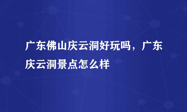 广东佛山庆云洞好玩吗，广东庆云洞景点怎么样