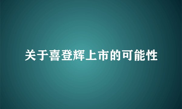 关于喜登辉上市的可能性