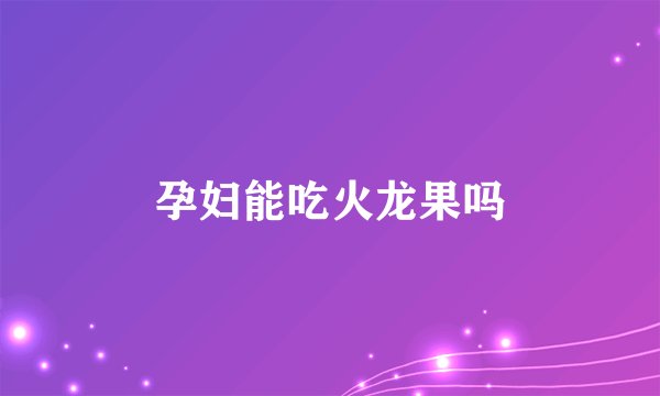 孕妇能吃火龙果吗