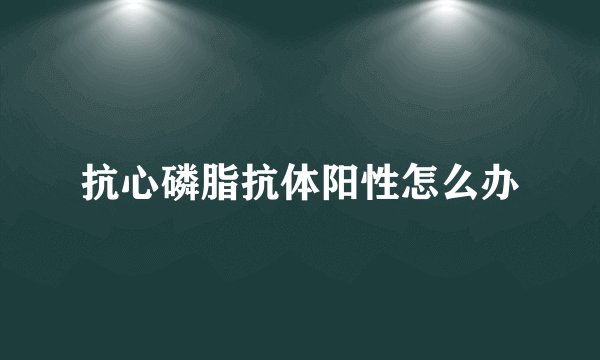 抗心磷脂抗体阳性怎么办