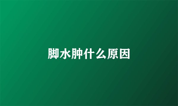 脚水肿什么原因