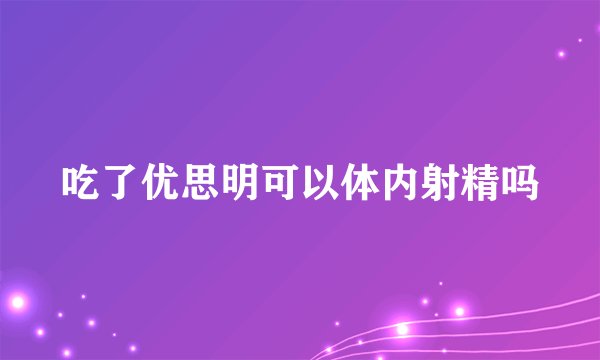 吃了优思明可以体内射精吗