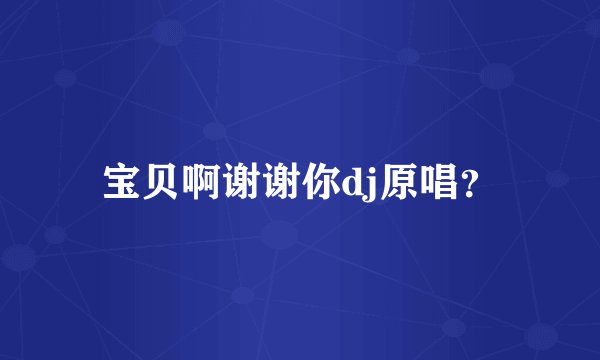 宝贝啊谢谢你dj原唱？