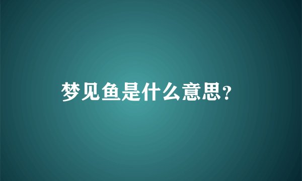 梦见鱼是什么意思？