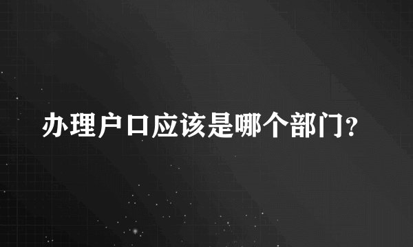 办理户口应该是哪个部门？