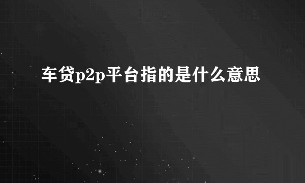 车贷p2p平台指的是什么意思
