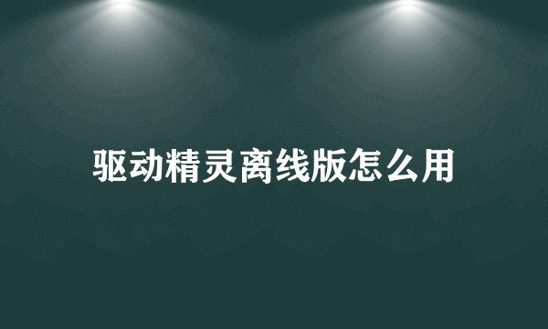 驱动精灵离线版怎么用