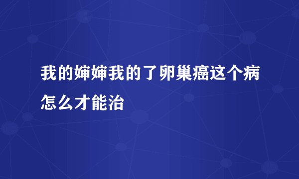 我的婶婶我的了卵巢癌这个病怎么才能治
