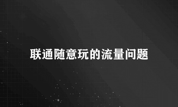 联通随意玩的流量问题