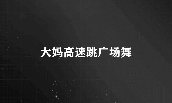 大妈高速跳广场舞
