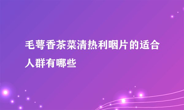 毛萼香茶菜清热利咽片的适合人群有哪些