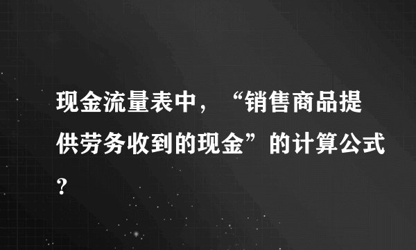 现金流量表中，“销售商品提供劳务收到的现金”的计算公式？