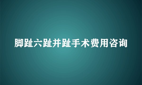 脚趾六趾并趾手术费用咨询