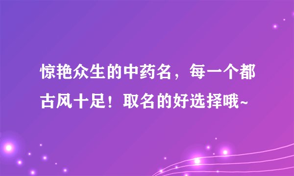 惊艳众生的中药名,每一个都古风十足!取名的好选择哦~