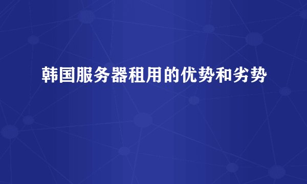 韩国服务器租用的优势和劣势
