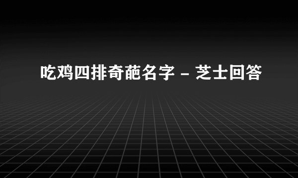 吃鸡四排奇葩名字 - 芝士回答