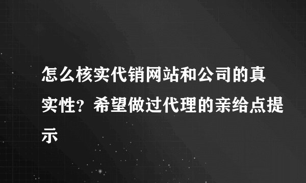 怎么核实代销网站和公司的真实性?希望做过代理的亲给点提示