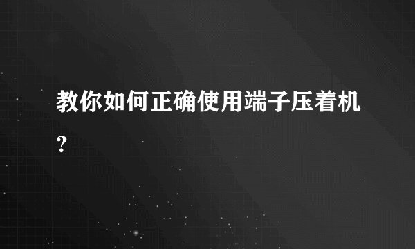 教你如何正确使用端子压着机？