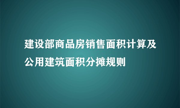 建设部商品房销售面积计算及公用建筑面积分摊规则