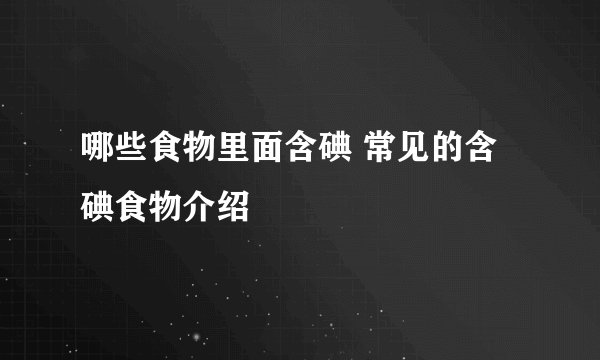 哪些食物里面含碘 常见的含碘食物介绍