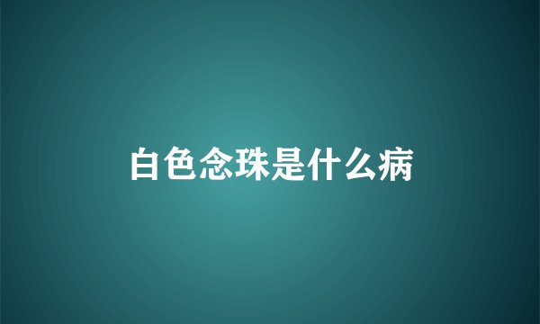 白色念珠是什么病