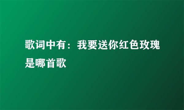 歌词中有：我要送你红色玫瑰是哪首歌
