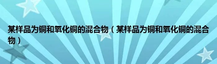 某样品为铜和氧化铜的混合物（某样品为铜和氧化铜的混合物）