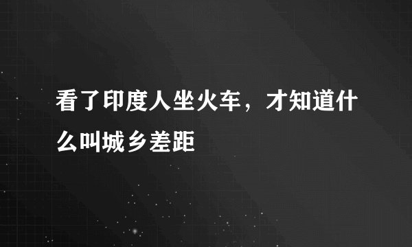 看了印度人坐火车，才知道什么叫城乡差距