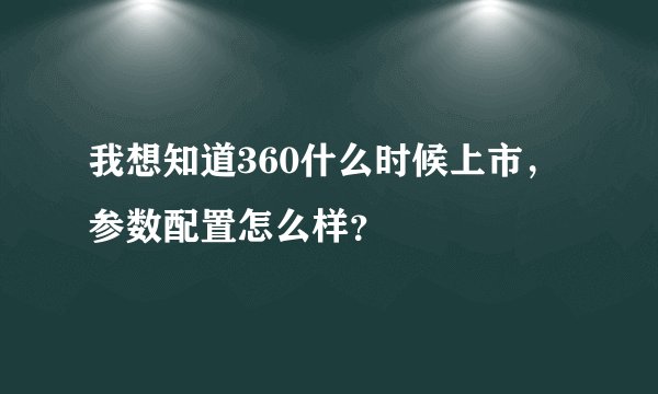 我想知道360什么时候上市，参数配置怎么样？