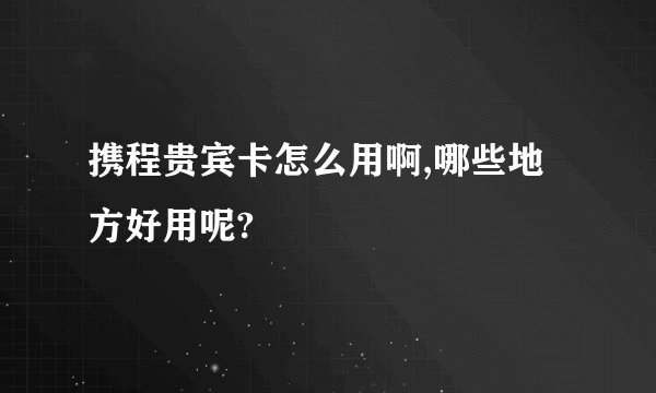 携程贵宾卡怎么用啊,哪些地方好用呢?