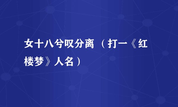 女十八兮叹分离 （打一《红楼梦》人名）