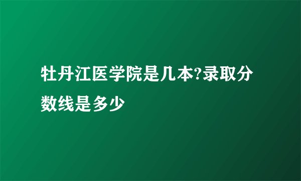 牡丹江医学院是几本?录取分数线是多少