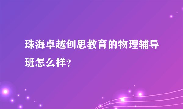 珠海卓越创思教育的物理辅导班怎么样？