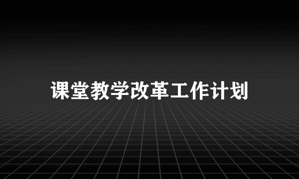 课堂教学改革工作计划