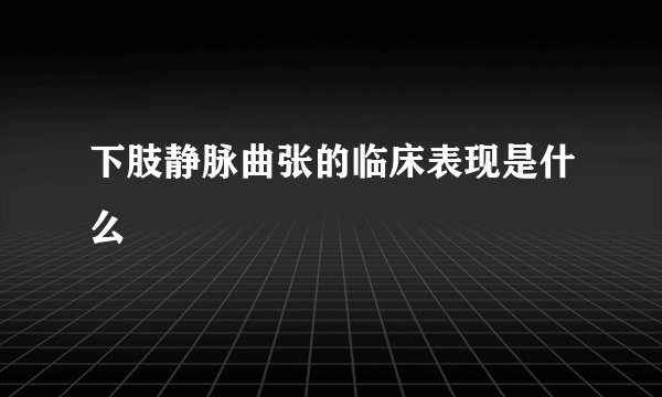 下肢静脉曲张的临床表现是什么