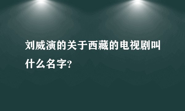 刘威演的关于西藏的电视剧叫什么名字？