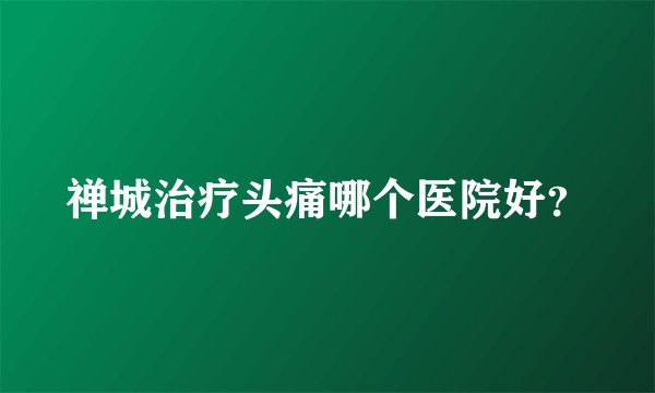 禅城治疗头痛哪个医院好?