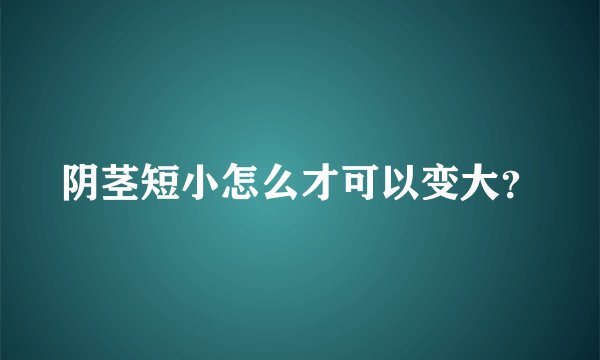 阴茎短小怎么才可以变大？