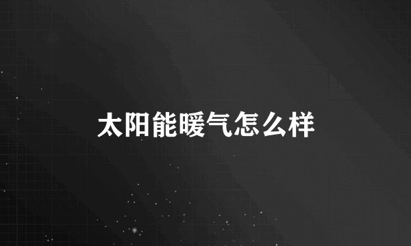 太阳能暖气怎么样
