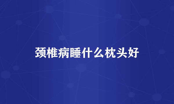 颈椎病睡什么枕头好