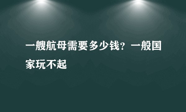 一艘航母需要多少钱？一般国家玩不起