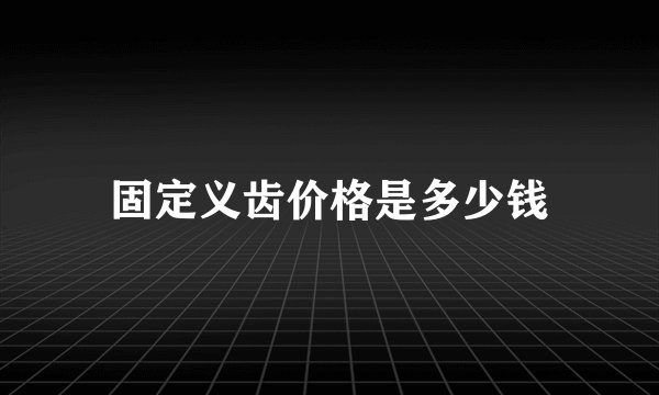 固定义齿价格是多少钱