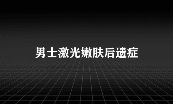 男士激光嫩肤后遗症
